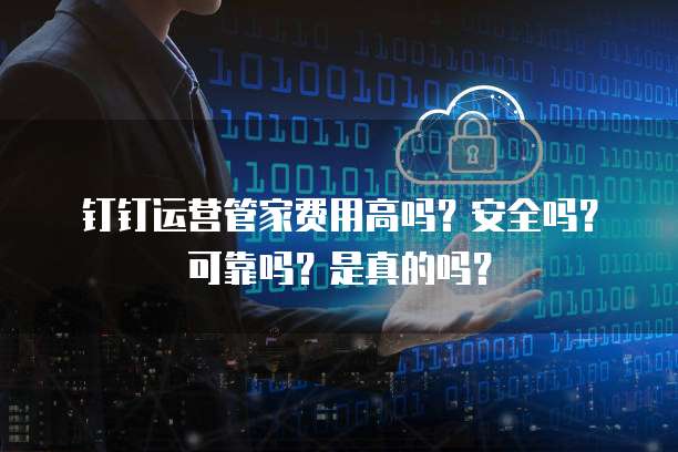 钉钉运营管家费用高吗?安全吗?可靠吗?是真的吗?
