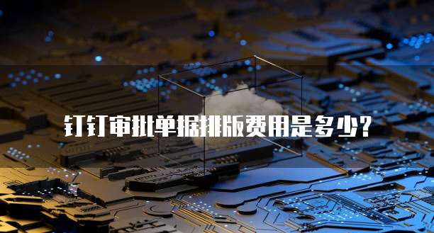 钉钉审批单据排版费用是多少?