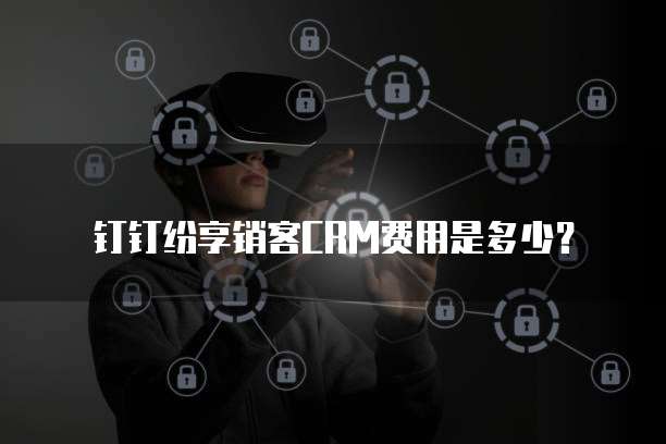 钉钉纷享销客CRM费用是多少？
