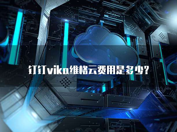 钉钉Vika维格云费用是多少？