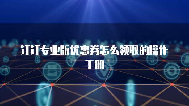 钉钉专业版优惠券怎么领取的操作手册