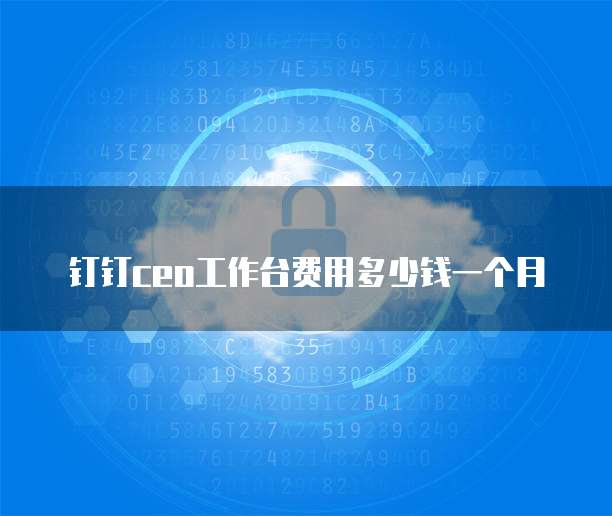 钉钉CEO工作台费用多少钱一个月