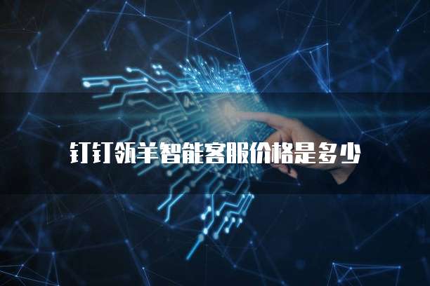 钉钉瓴羊智能客服价格是多少