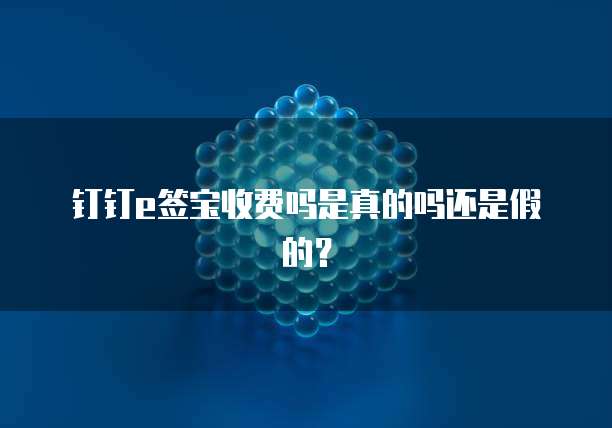 钉钉e签宝收费吗是真的吗还是假的？