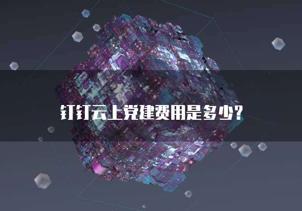 钉钉云上党建费用是多少？