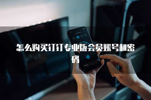 怎么购买钉钉专业版会员账号和密码