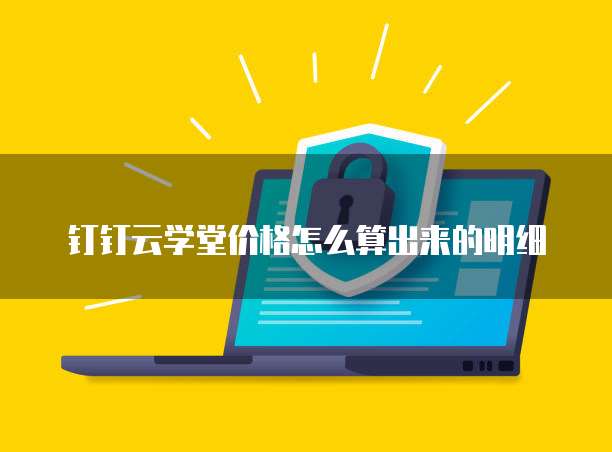 钉钉云学堂价格怎么算出来的明细