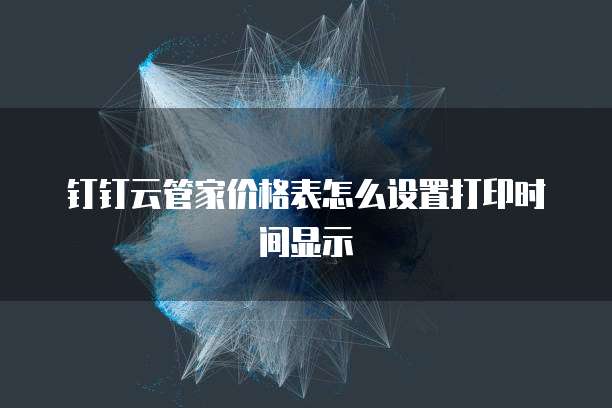 钉钉云管家价格表怎么设置打印时间显示