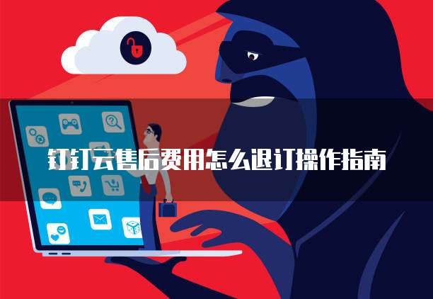 钉钉云售后费用怎么退订操作指南
