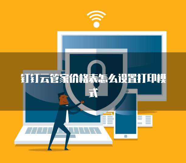 钉钉云管家价格表怎么设置打印模式