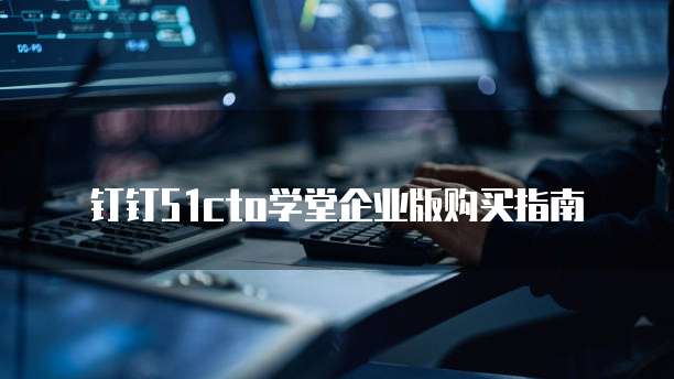 钉钉51cto学堂企业版购买指南