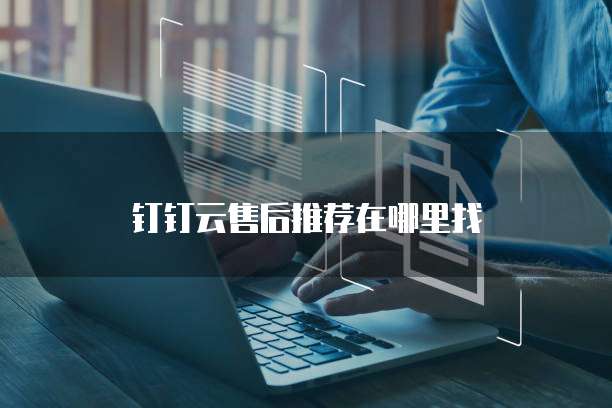 钉钉云售后推荐在哪里找