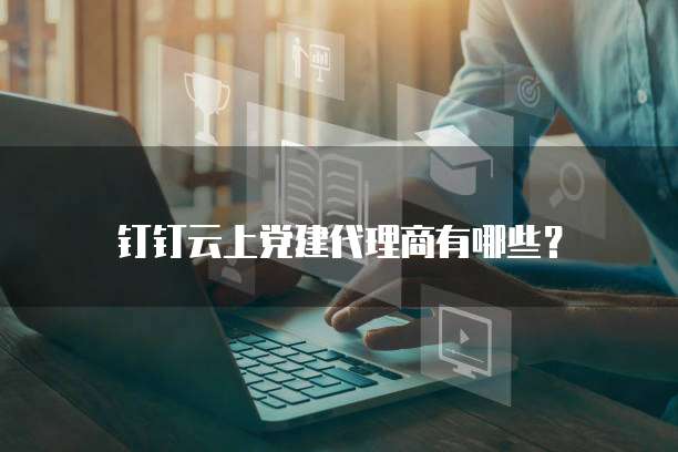 钉钉云上党建代理商有哪些？