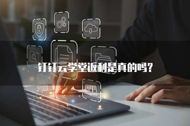 钉钉云学堂返利是真的吗?