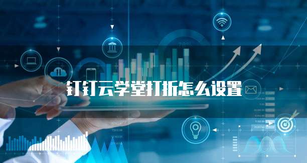 钉钉云学堂打折怎么设置