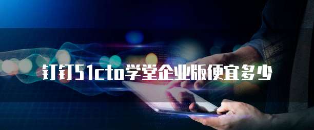 钉钉51cto学堂企业版便宜多少