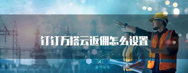 钉钉万搭云返佣怎么设置
