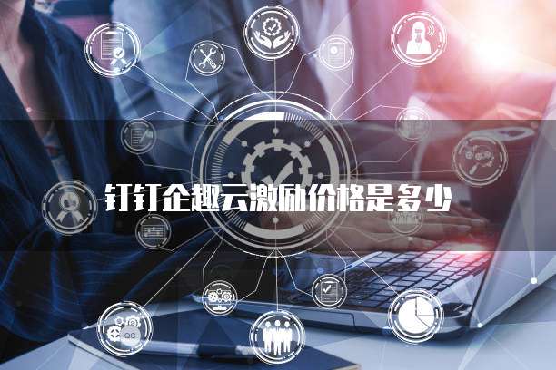 钉钉企趣云激励价格是多少