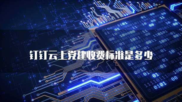 钉钉云上党建收费标准是多少