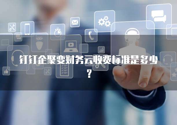 钉钉企聚变财务云收费标准是多少？