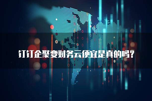 钉钉企聚变财务云便宜是真的吗？