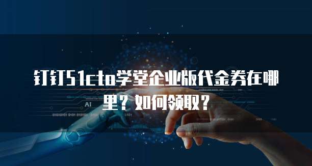 钉钉51cto学堂企业版代金券在哪里?如何领取?
