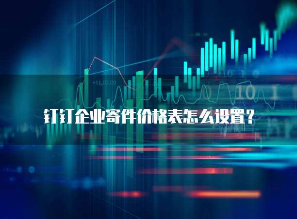 钉钉企业寄件价格表怎么设置?