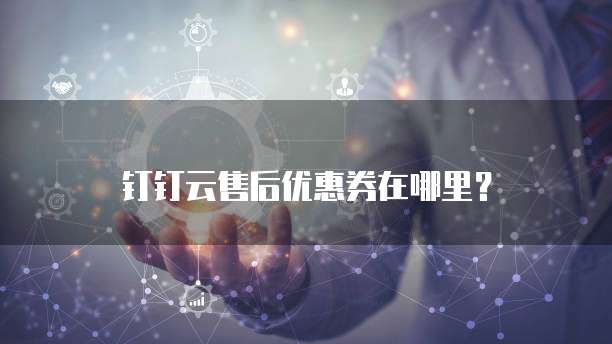 钉钉云售后优惠券在哪里？