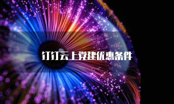 钉钉云上党建优惠条件