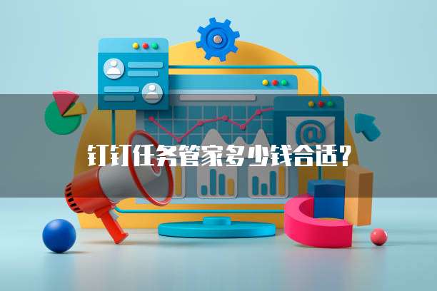 钉钉任务管家多少钱合适？