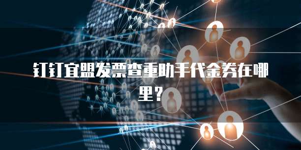 钉钉宜盟发票查重助手代金券在哪里?