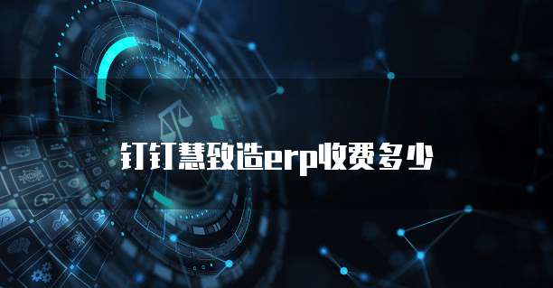 钉钉慧致造erp收费多少