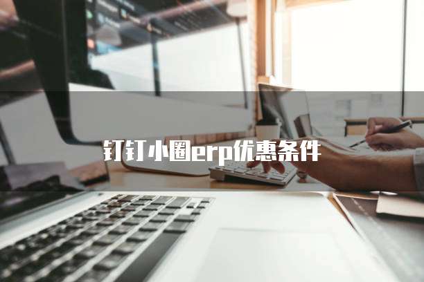 钉钉小圈erp优惠条件