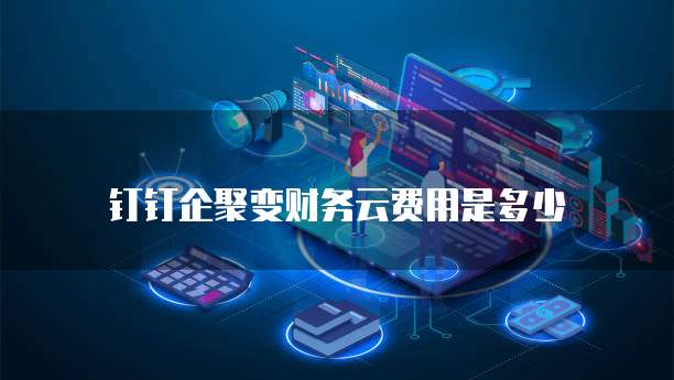 钉钉企聚变财务云费用是多少