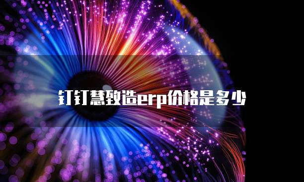 钉钉慧致造ERP价格是多少
