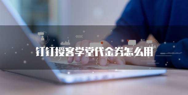 钉钉授客学堂代金券怎么用