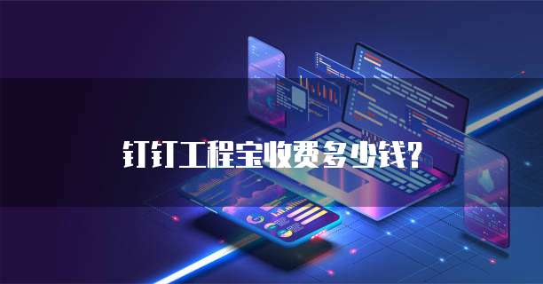 钉钉工程宝收费多少钱？