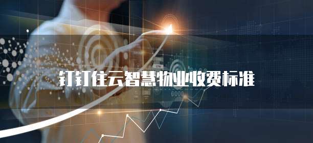 钉钉住云智慧物业价格,钉钉住云智慧物业收费标准