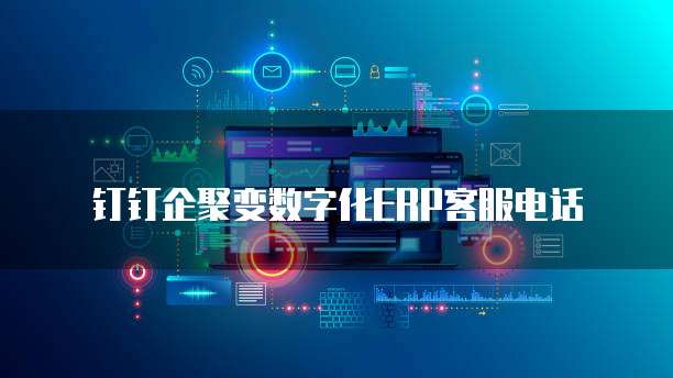 钉钉企聚变数字化ERP客服电话