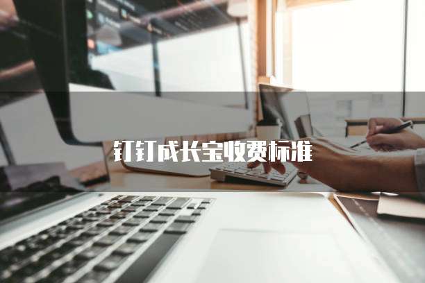 钉钉成长宝收费标准