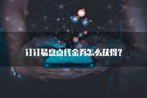 钉钉易盘点代金券怎么获得？