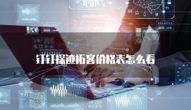 钉钉探迹拓客价格表怎么看