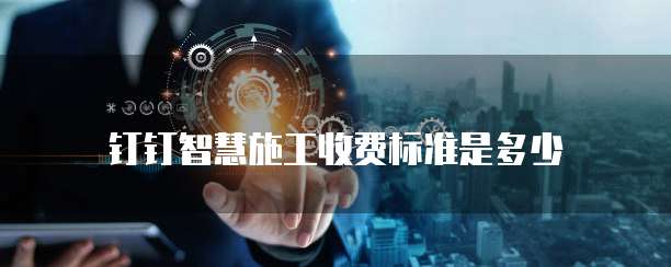 钉钉智慧施工收费标准是多少