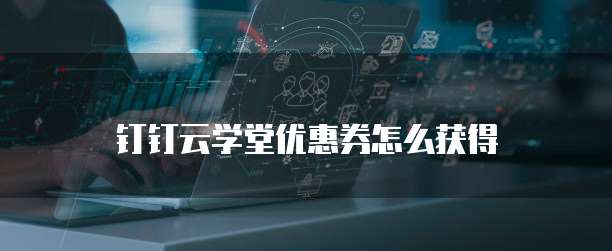 钉钉云学堂优惠券怎么获得
