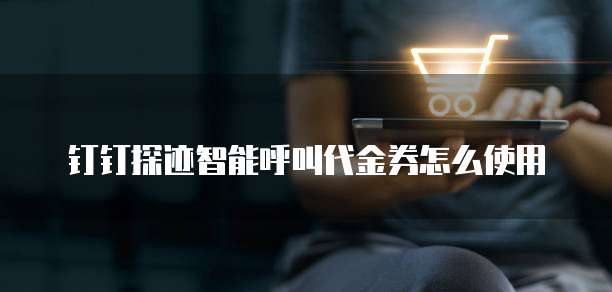 钉钉探迹智能呼叫代金券怎么使用