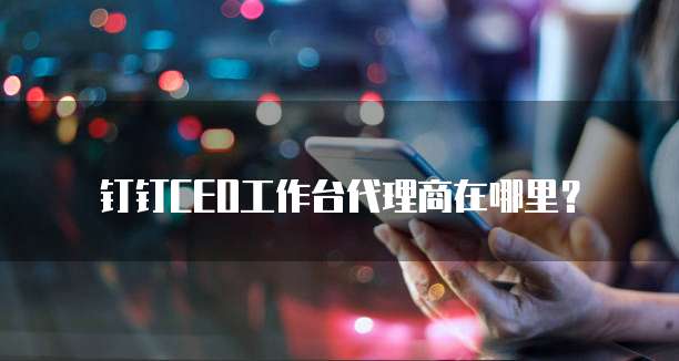 钉钉CEO工作台代理商在哪里?
