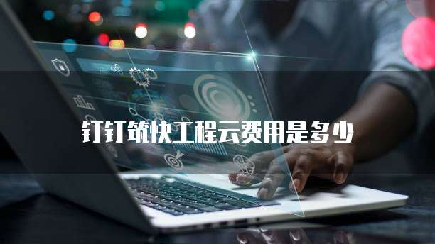钉钉筑快工程云费用是多少