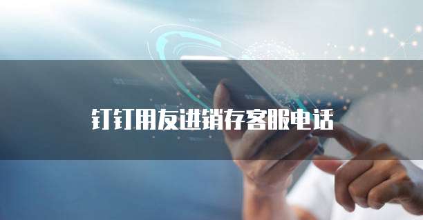 钉钉用友进销存客服电话