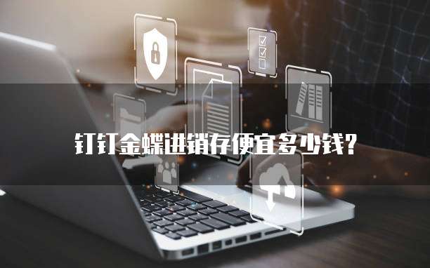 钉钉金蝶进销存便宜多少钱?