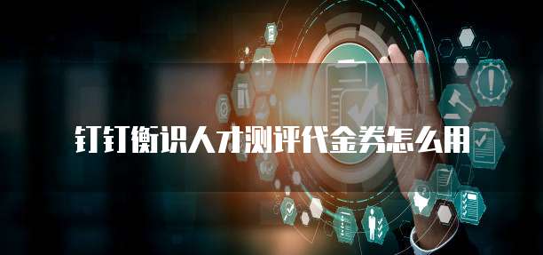 钉钉衡识人才测评代金券怎么用